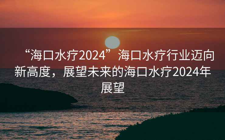 “?？谒?024”?？谒熜袠I(yè)邁向新高度，展望未來(lái)的?？谒?024年展望
