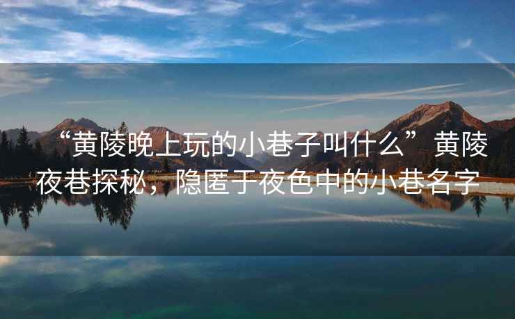 “黃陵晚上玩的小巷子叫什么”黃陵夜巷探秘，隱匿于夜色中的小巷名字