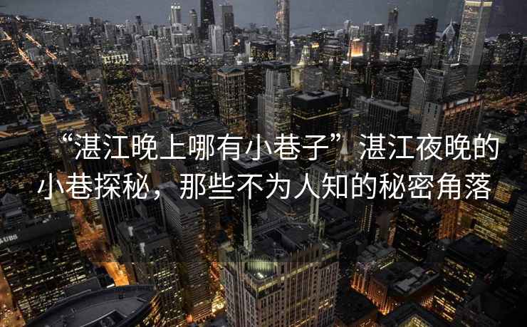 “湛江晚上哪有小巷子”湛江夜晚的小巷探秘，那些不為人知的秘密角落