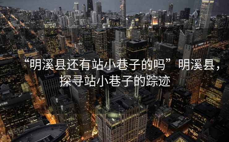 “明溪縣還有站小巷子的嗎”明溪縣，探尋站小巷子的蹤跡