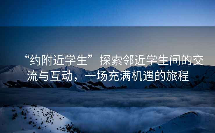“約附近學(xué)生”探索鄰近學(xué)生間的交流與互動(dòng)，一場(chǎng)充滿(mǎn)機遇的旅程