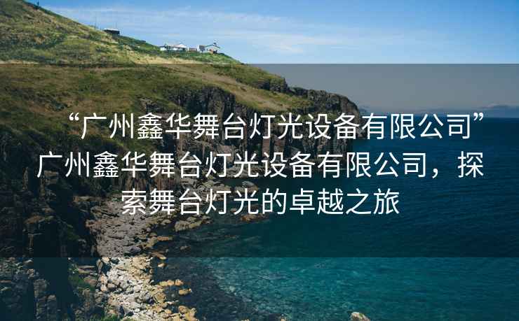 “廣州鑫華舞臺燈光設備有限公司”廣州鑫華舞臺燈光設備有限公司，探索舞臺燈光的卓越之旅