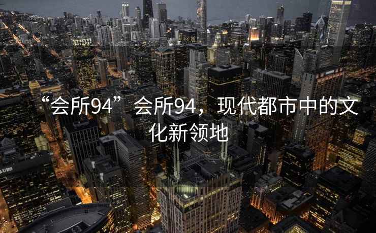 “會(huì )所94”會(huì )所94，現代都市中的文化新領(lǐng)地