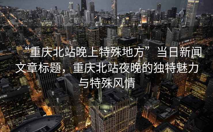 “重慶北站晚上特殊地方”當日新聞文章標題，重慶北站夜晚的獨特魅力與特殊風(fēng)情