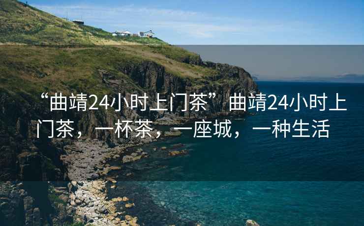 “曲靖24小時(shí)上門(mén)茶”曲靖24小時(shí)上門(mén)茶，一杯茶，一座城，一種生活