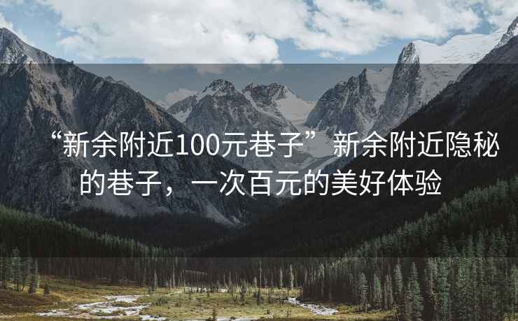 “新余附近100元巷子”新余附近隱秘的巷子，一次百元的美好體驗
