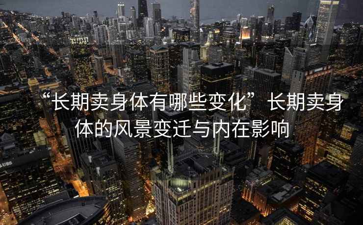 “長(cháng)期賣(mài)身體有哪些變化”長(cháng)期賣(mài)身體的風(fēng)景變遷與內在影響