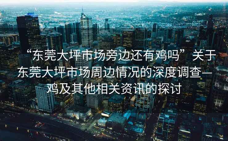 “東莞大坪市場(chǎng)旁邊還有雞嗎”關(guān)于東莞大坪市場(chǎng)周邊情況的深度調查—雞及其他相關(guān)資訊的探討