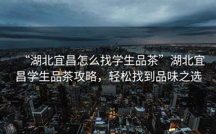 “湖北宜昌怎么找學(xué)生品茶”湖北宜昌學(xué)生品茶攻略，輕松找到品味之選