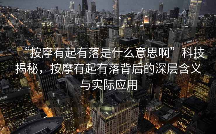 “按摩有起有落是什么意思啊”科技揭秘，按摩有起有落背后的深層含義與實(shí)際應用