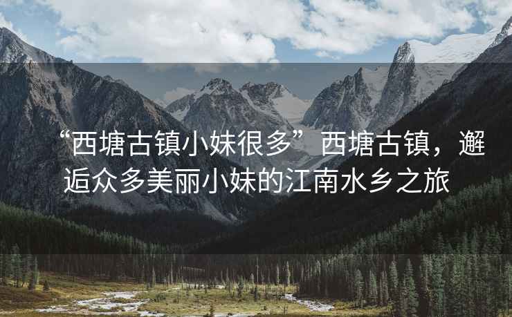 “西塘古鎮小妹很多”西塘古鎮，邂逅眾多美麗小妹的江南水鄉之旅