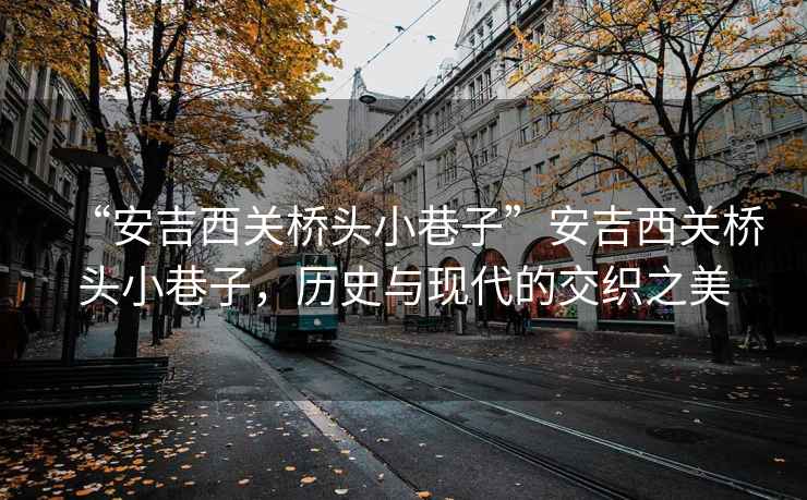 “安吉西關(guān)橋頭小巷子”安吉西關(guān)橋頭小巷子，歷史與現代的交織之美