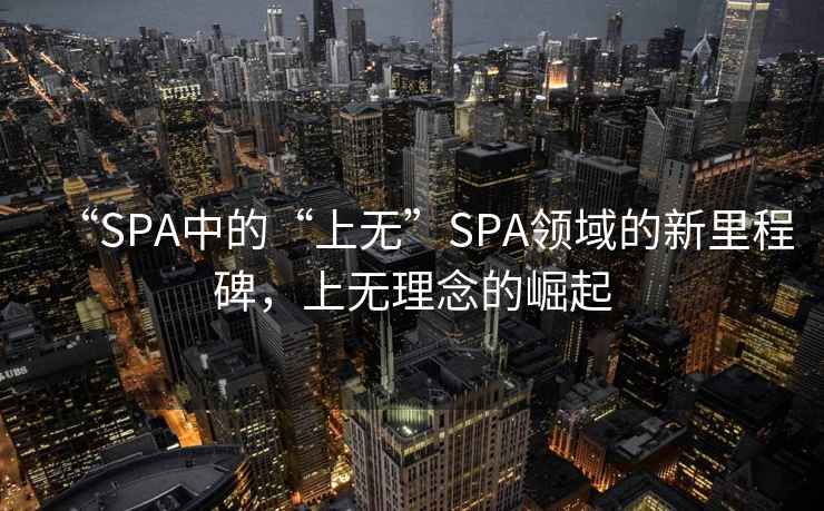 “SPA中的“上無(wú)”SPA領(lǐng)域的新里程碑，上無(wú)理念的崛起