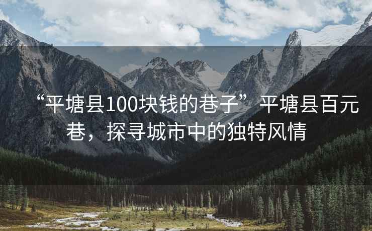 “平塘縣100塊錢(qián)的巷子”平塘縣百元巷，探尋城市中的獨特風(fēng)情