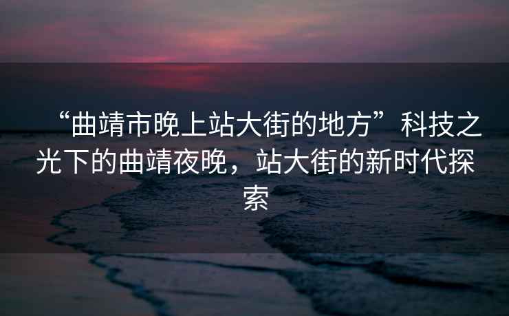 “曲靖市晚上站大街的地方”科技之光下的曲靖夜晚，站大街的新時(shí)代探索