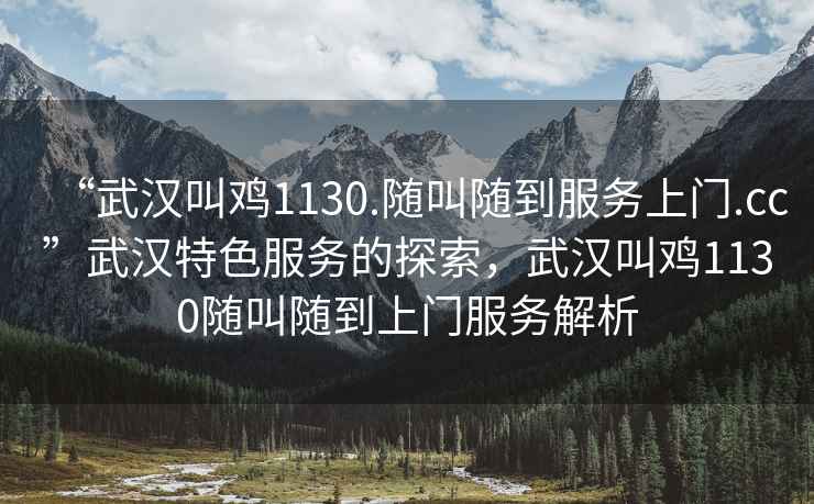 “武漢叫雞1130.隨叫隨到服務(wù)上門(mén).cc”武漢特色服務(wù)的探索，武漢叫雞1130隨叫隨到上門(mén)服務(wù)解析