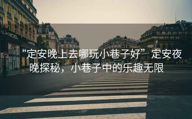 “定安晚上去哪玩小巷子好”定安夜晚探秘，小巷子中的樂(lè )趣無(wú)限