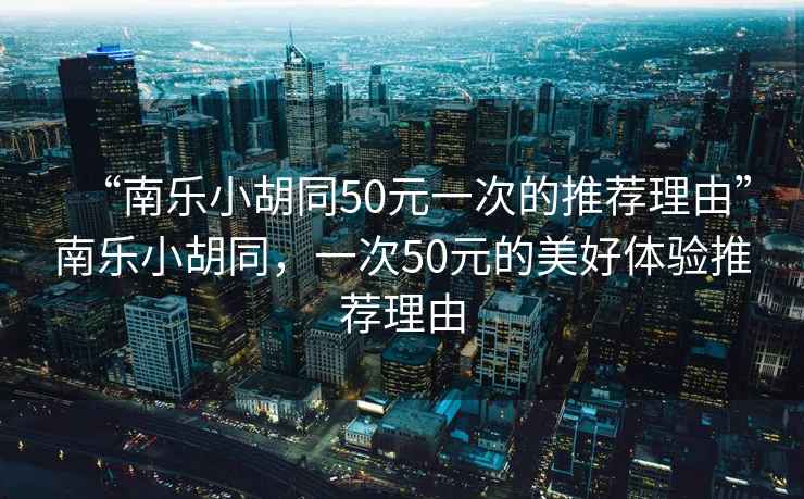 “南樂(lè )小胡同50元一次的推薦理由”南樂(lè )小胡同，一次50元的美好體驗推薦理由