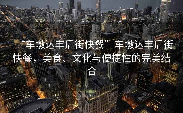 “車(chē)墩達豐后街快餐”車(chē)墩達豐后街快餐，美食、文化與便捷性的完美結合