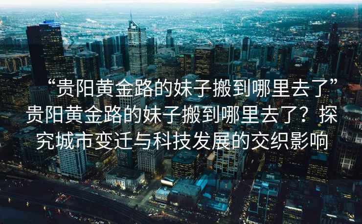 “貴陽(yáng)黃金路的妹子搬到哪里去了”貴陽(yáng)黃金路的妹子搬到哪里去了？探究城市變遷與科技發(fā)展的交織影響
