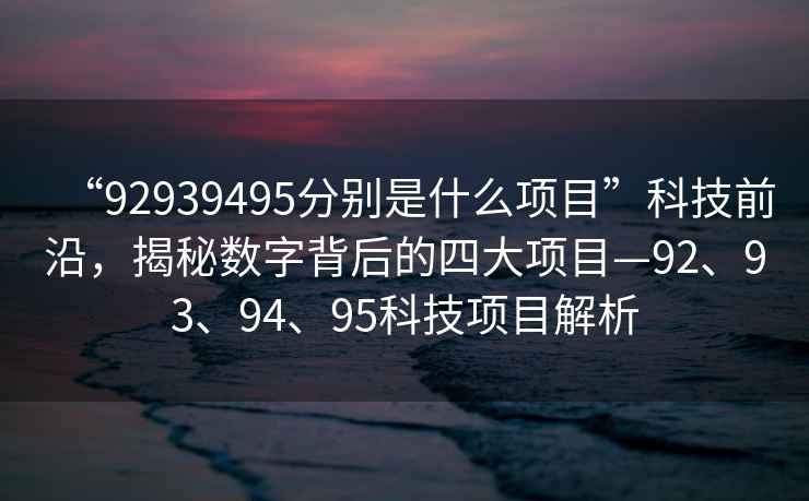 “92939495分別是什么項目”科技前沿，揭秘數字背后的四大項目—92、93、94、95科技項目解析