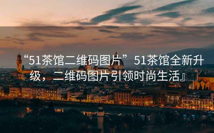 “51茶館二維碼圖片”51茶館全新升級，二維碼圖片引領(lǐng)時(shí)尚生活』