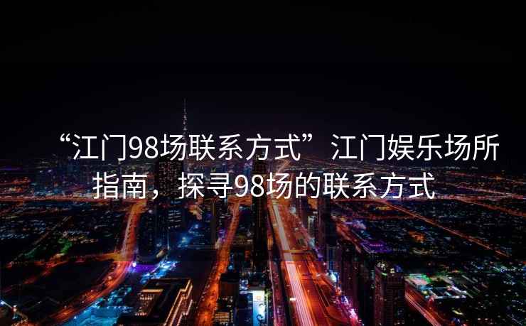 “江門(mén)98場(chǎng)聯(lián)系方式”江門(mén)娛樂(lè )場(chǎng)所指南，探尋98場(chǎng)的聯(lián)系方式