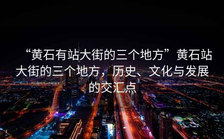 “黃石有站大街的三個(gè)地方”黃石站大街的三個(gè)地方，歷史、文化與發(fā)展的交匯點(diǎn)