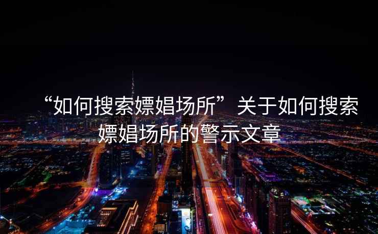 “如何搜索嫖娼場(chǎng)所”關(guān)于如何搜索嫖娼場(chǎng)所的警示文章