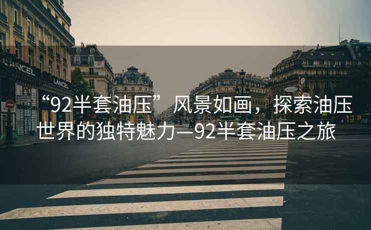 “92半套油壓”風(fēng)景如畫(huà)，探索油壓世界的獨特魅力—92半套油壓之旅