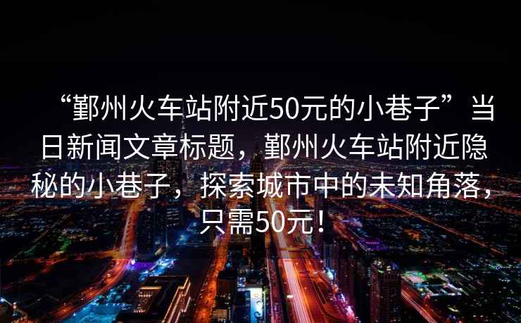 “鄞州火車(chē)站附近50元的小巷子”當日新聞文章標題，鄞州火車(chē)站附近隱秘的小巷子，探索城市中的未知角落，只需50元！