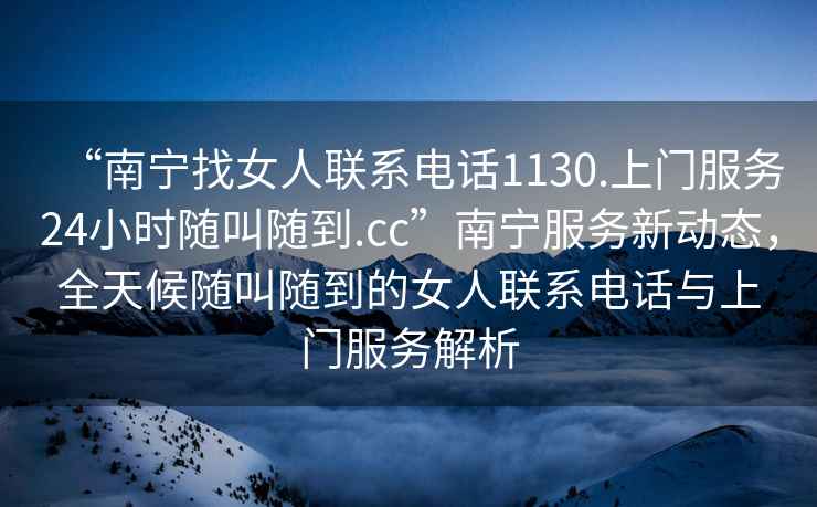 “南寧找女人聯(lián)系電話(huà)1130.上門(mén)服務(wù)24小時(shí)隨叫隨到.cc”南寧服務(wù)新動(dòng)態(tài)，全天候隨叫隨到的女人聯(lián)系電話(huà)與上門(mén)服務(wù)解析
