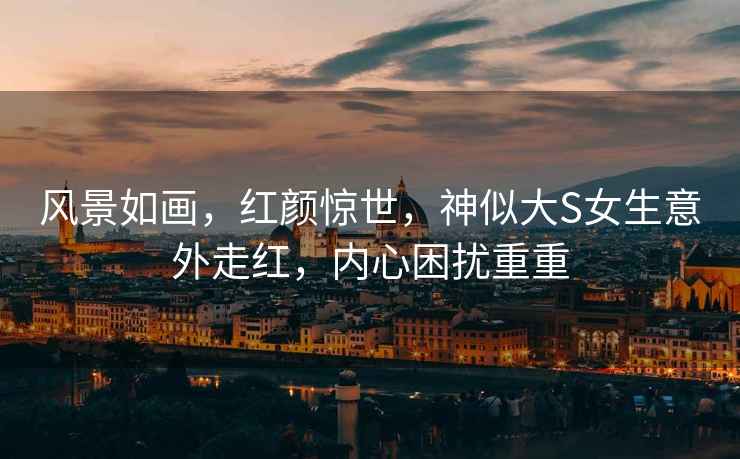 風(fēng)景如畫(huà)，紅顏驚世，神似大S女生意外走紅，內心困擾重重