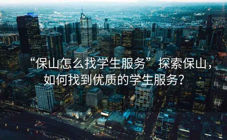 “保山怎么找學(xué)生服務(wù)”探索保山，如何找到優(yōu)質(zhì)的學(xué)生服務(wù)？