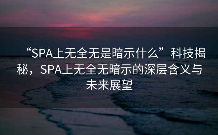 “SPA上無(wú)全無(wú)是暗示什么”科技揭秘，SPA上無(wú)全無(wú)暗示的深層含義與未來(lái)展望