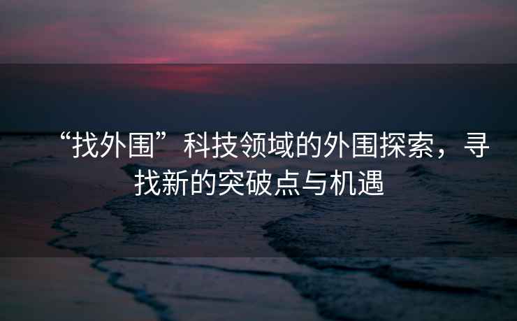 “找外圍”科技領(lǐng)域的外圍探索，尋找新的突破點(diǎn)與機遇