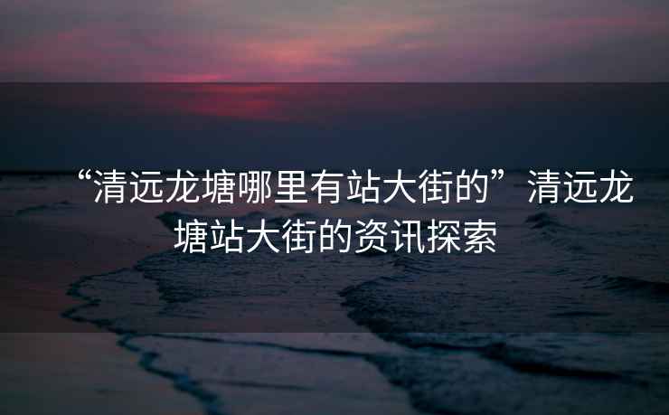 “清遠龍塘哪里有站大街的”清遠龍塘站大街的資訊探索