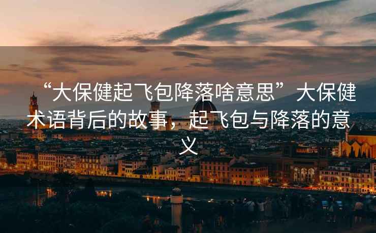 “大保健起飛包降落啥意思”大保健術(shù)語(yǔ)背后的故事，起飛包與降落的意義
