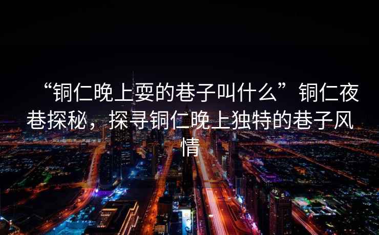“銅仁晚上耍的巷子叫什么”銅仁夜巷探秘，探尋銅仁晚上獨特的巷子風(fēng)情