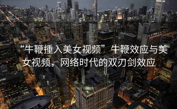 “牛鞭揰入美女視頻”牛鞭效應與美女視頻，網(wǎng)絡(luò )時(shí)代的雙刃劍效應