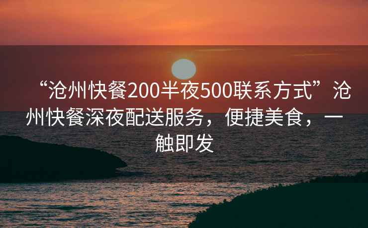 “滄州快餐200半夜500聯(lián)系方式”滄州快餐深夜配送服務(wù)，便捷美食，一觸即發(fā)