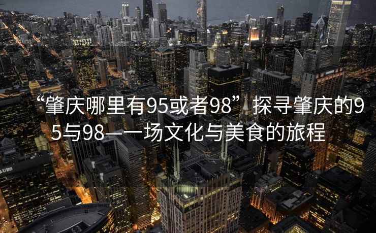 “肇慶哪里有95或者98”探尋肇慶的95與98—一場(chǎng)文化與美食的旅程