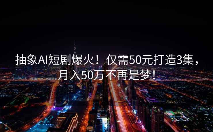 抽象AI短劇爆火！僅需50元打造3集，月入50萬(wàn)不再是夢(mèng)！