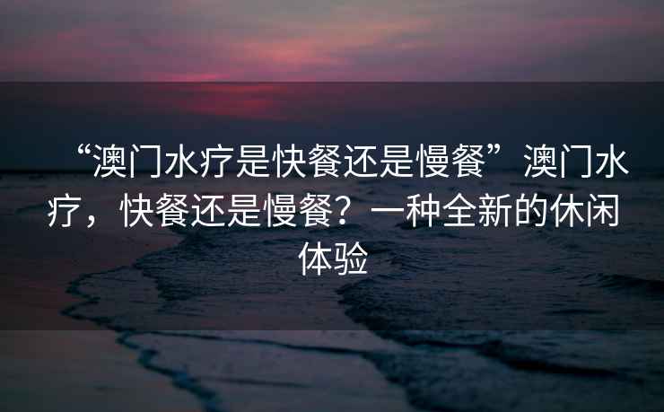 “澳門(mén)水療是快餐還是慢餐”澳門(mén)水療，快餐還是慢餐？一種全新的休閑體驗