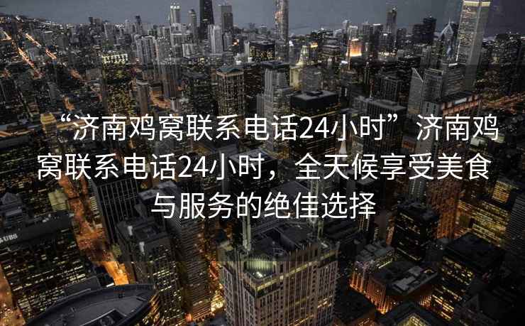 “濟南雞窩聯(lián)系電話(huà)24小時(shí)”濟南雞窩聯(lián)系電話(huà)24小時(shí)，全天候享受美食與服務(wù)的絕佳選擇