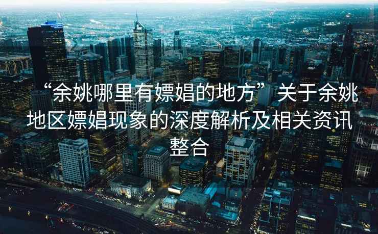 “余姚哪里有嫖娼的地方”關(guān)于余姚地區嫖娼現象的深度解析及相關(guān)資訊整合