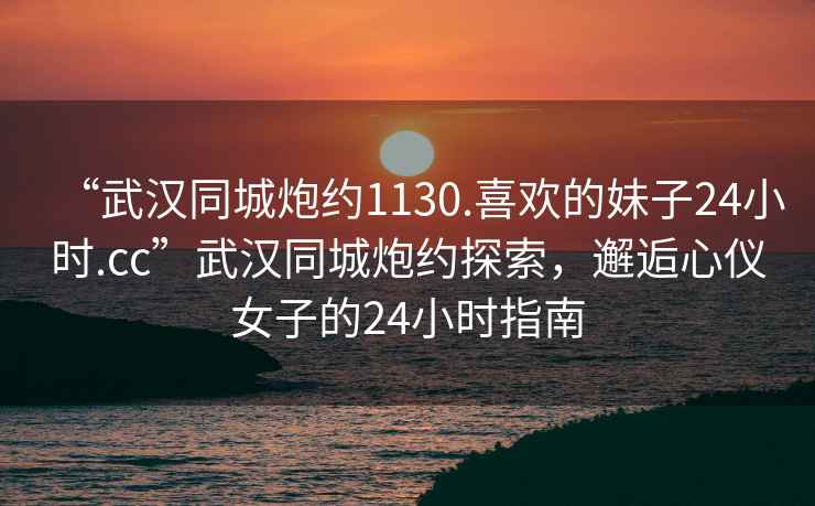 “武漢同城炮約1130.喜歡的妹子24小時(shí).cc”武漢同城炮約探索，邂逅心儀女子的24小時(shí)指南