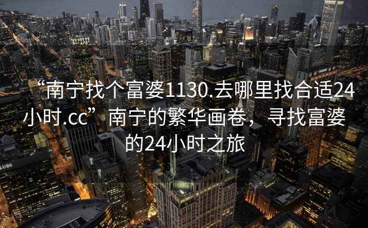 “南寧找個(gè)富婆1130.去哪里找合適24小時(shí).cc”南寧的繁華畫(huà)卷，尋找富婆的24小時(shí)之旅
