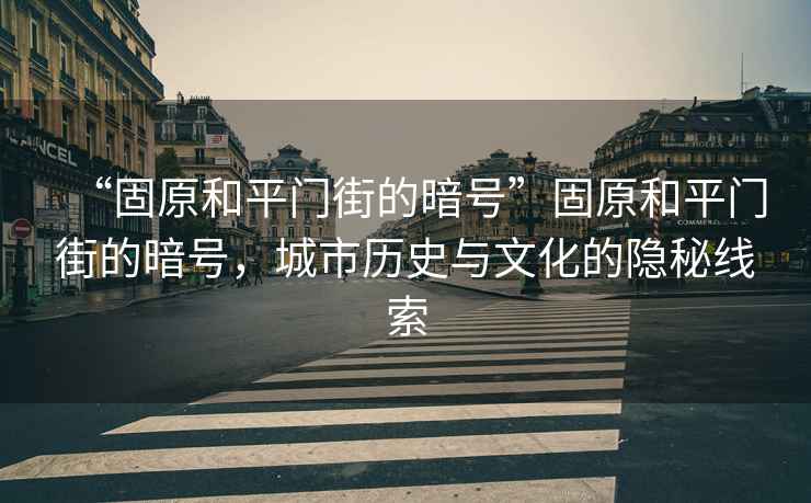 “固原和平門(mén)街的暗號”固原和平門(mén)街的暗號，城市歷史與文化的隱秘線(xiàn)索