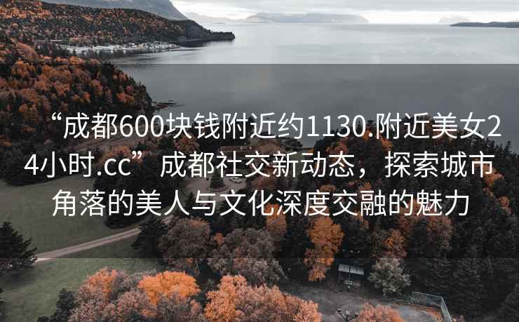 “成都600塊錢(qián)附近約1130.附近美女24小時(shí).cc”成都社交新動(dòng)態(tài)，探索城市角落的美人與文化深度交融的魅力